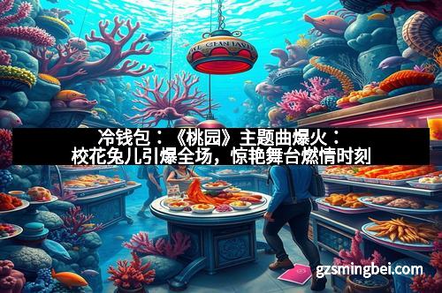 冷钱包：《桃园》主题曲爆火：校花兔儿引爆全场，惊艳舞台燃情时刻